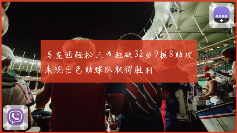 马克西轻松三节狂砍32分9板8助攻表现出色助球队取得胜利