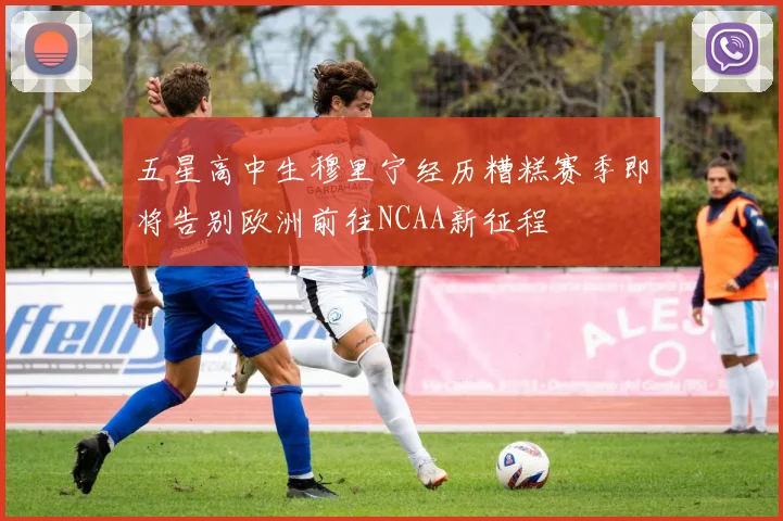 五星高中生穆里宁经历糟糕赛季即将告别欧洲前往NCAA新征程