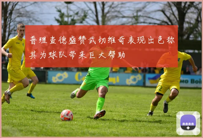 普理查德盛赞武切维奇表现出色称其为球队带来巨大帮助