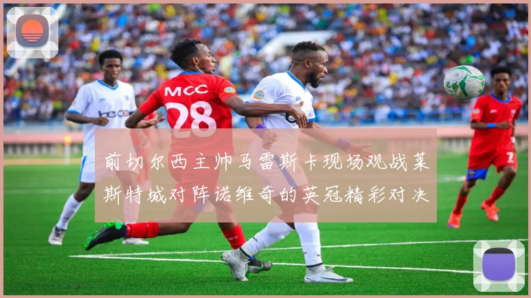 前切尔西主帅马雷斯卡现场观战莱斯特城对阵诺维奇的英冠精彩对决