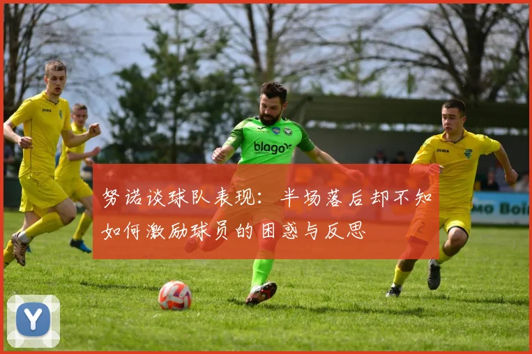 努诺谈球队表现：半场落后却不知如何激励球员的困惑与反思