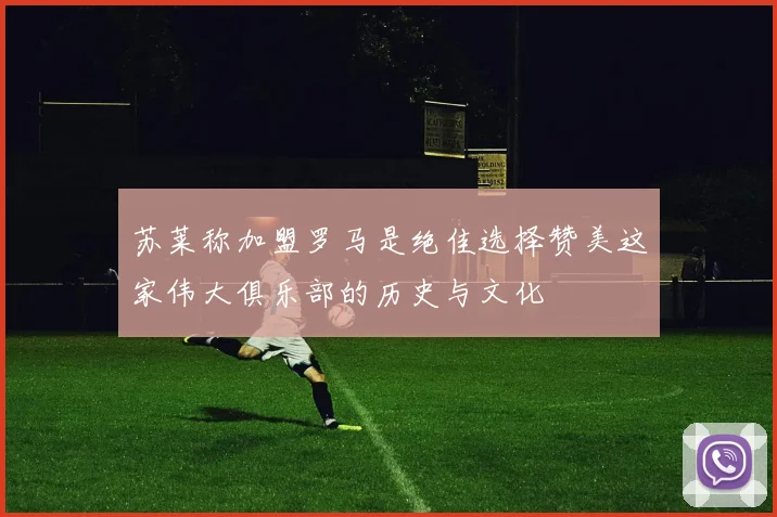 苏莱称加盟罗马是绝佳选择赞美这家伟大俱乐部的历史与文化
