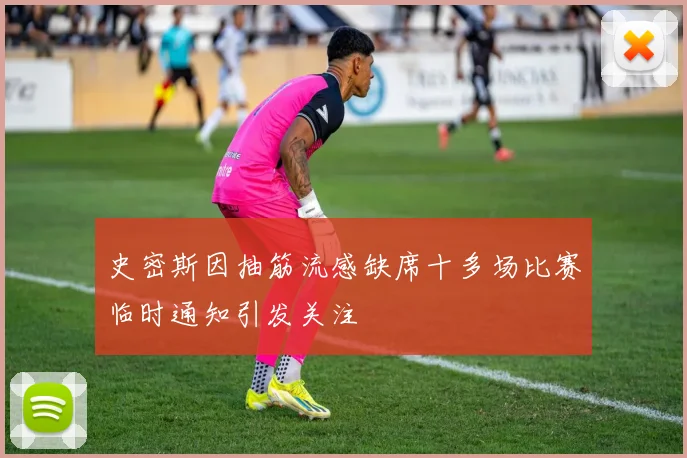 史密斯因抽筋流感缺席十多场比赛临时通知引发关注