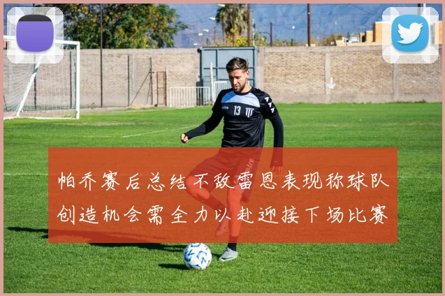 帕乔赛后总结不敌雷恩表现称球队创造机会需全力以赴迎接下场比赛