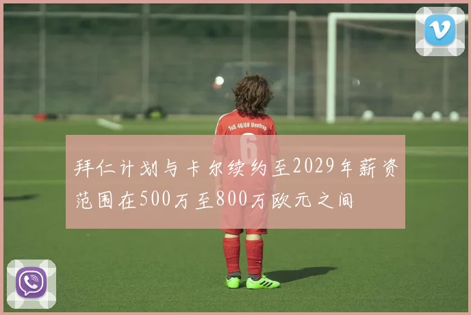 拜仁计划与卡尔续约至2029年薪资范围在500万至800万欧元之间
