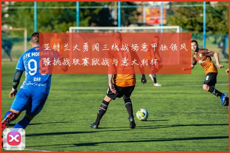 亚特兰大勇闯三线战场意甲独领风骚挑战联赛欧战与意大利杯