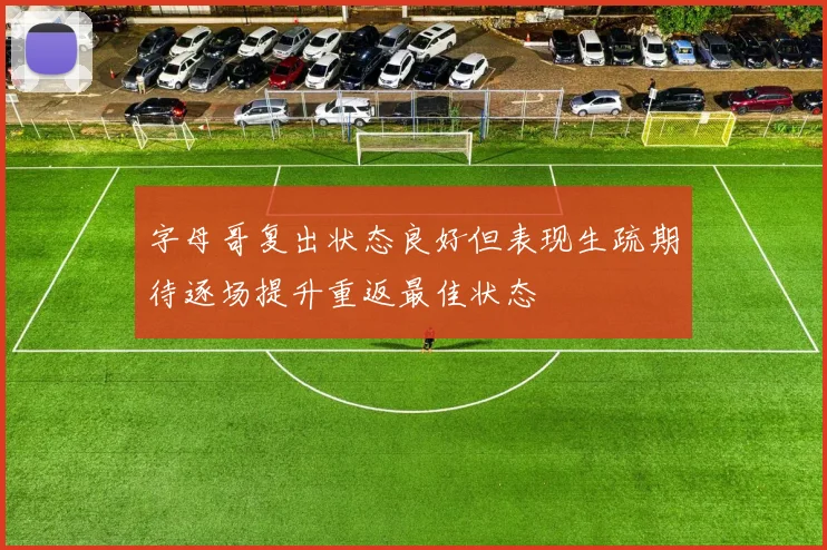 字母哥复出状态良好但表现生疏期待逐场提升重返最佳状态