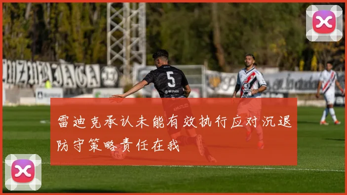 雷迪克承认未能有效执行应对沉退防守策略责任在我