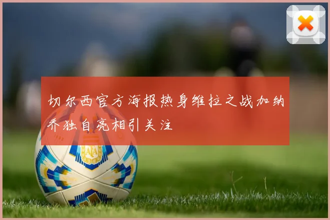 切尔西官方海报热身维拉之战加纳乔独自亮相引关注