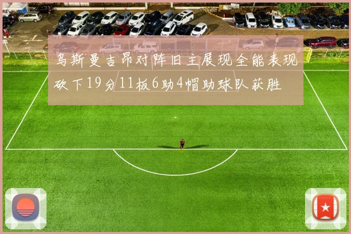 乌斯曼吉昂对阵旧主展现全能表现砍下19分11板6助4帽助球队获胜
