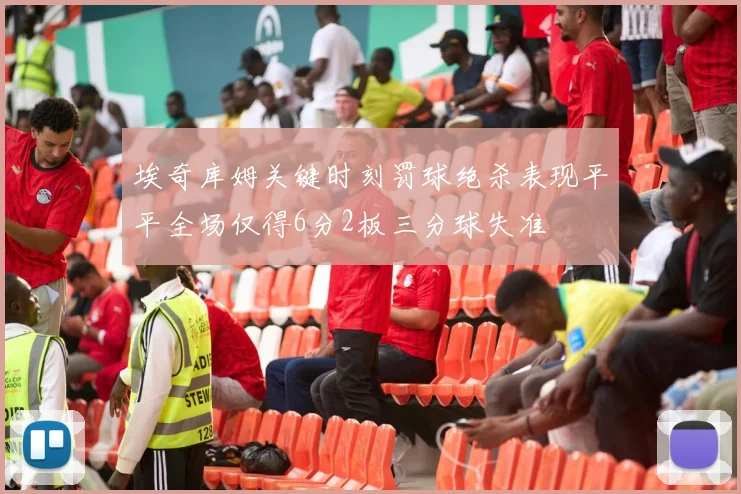 埃奇库姆关键时刻罚球绝杀表现平平全场仅得6分2板三分球失准