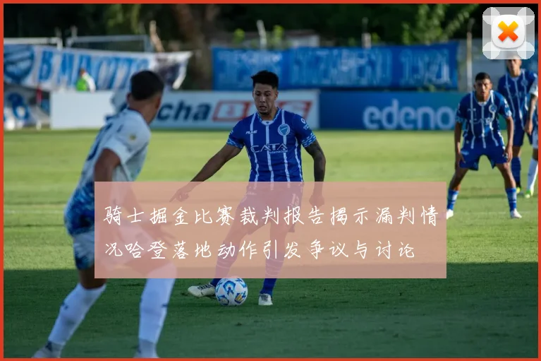 骑士掘金比赛裁判报告揭示漏判情况哈登落地动作引发争议与讨论