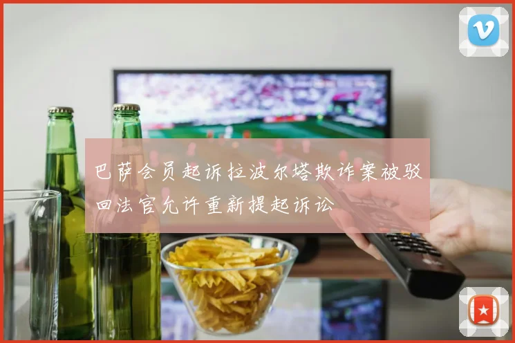 巴萨会员起诉拉波尔塔欺诈案被驳回法官允许重新提起诉讼