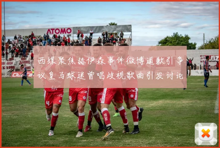 西媒聚焦赫伊森事件微博道歉引争议皇马球迷曾唱歧视歌曲引发讨论