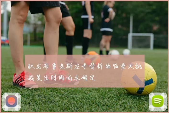 狄龙布鲁克斯左手骨折面临重大挑战复出时间尚未确定