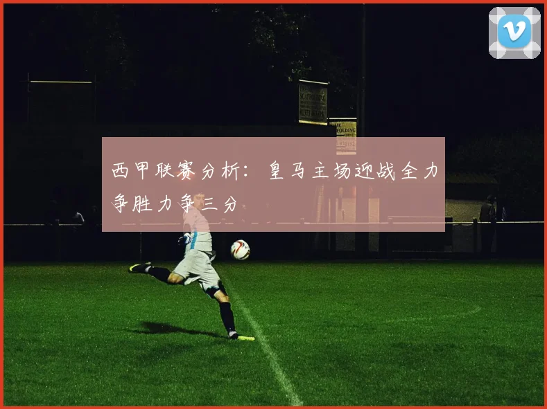 西甲联赛分析：皇马主场迎战全力争胜力争三分