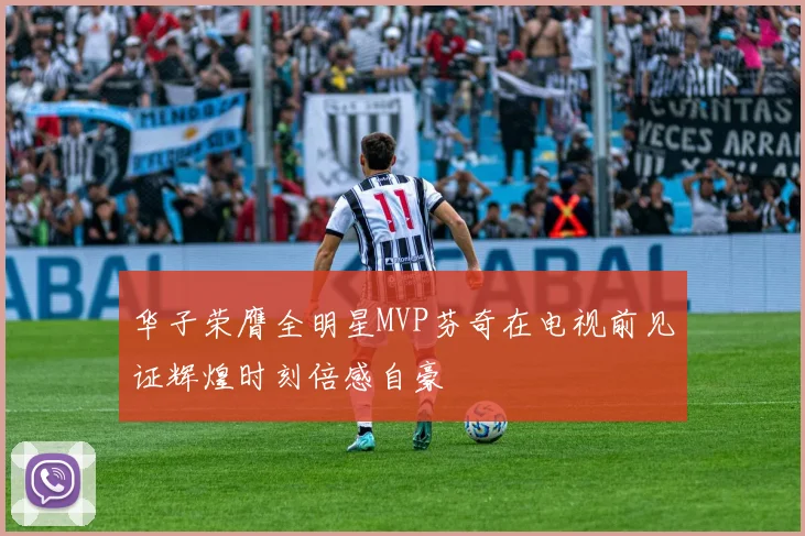 华子荣膺全明星MVP芬奇在电视前见证辉煌时刻倍感自豪