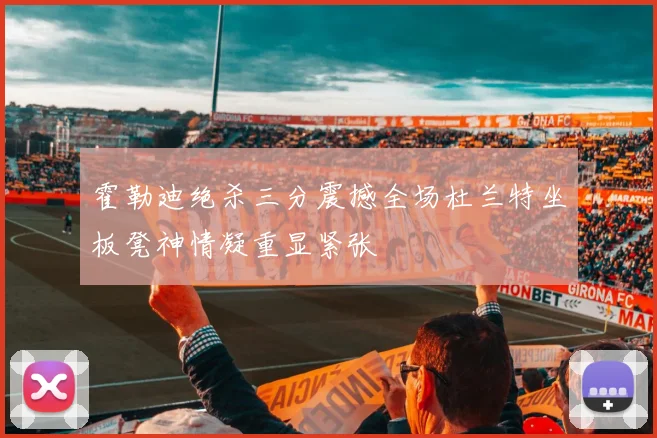 霍勒迪绝杀三分震撼全场杜兰特坐板凳神情凝重显紧张
